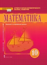 Математика. Алгебра и начала математического анализа, геометрия. Учебник. 10 класс. Базовый и углубленный уровни.